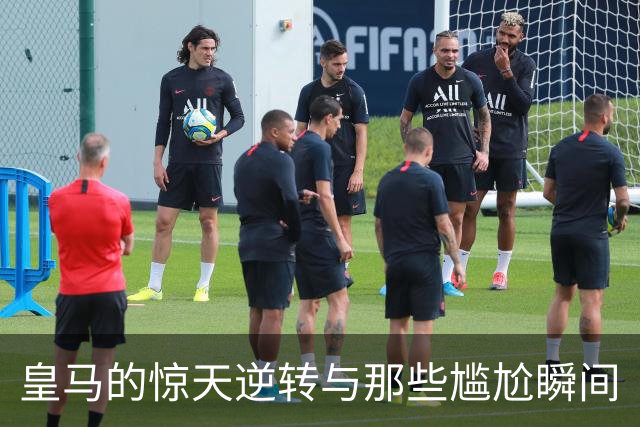 皇马的惊天逆转与那些尴尬瞬间